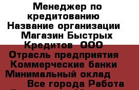 Менеджер по кредитованию › Название организации ­ Магазин Быстрых Кредитов, ООО › Отрасль предприятия ­ Коммерческие банки › Минимальный оклад ­ 23 000 - Все города Работа » Вакансии   . Мордовия респ.